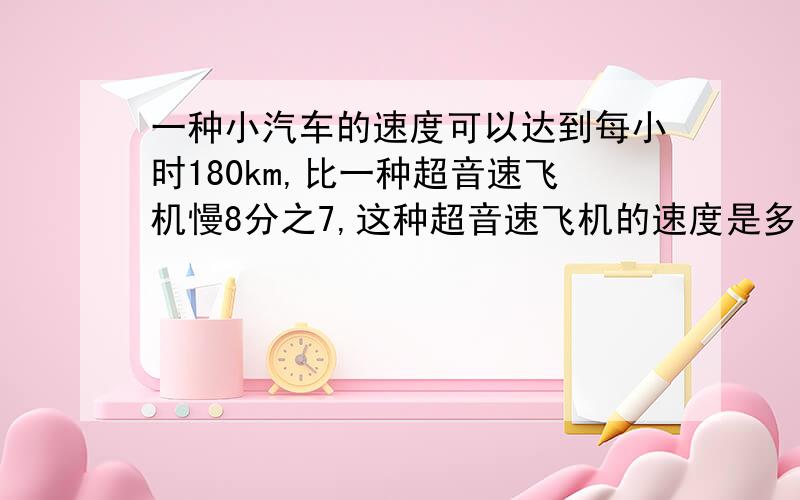 一种小汽车的速度可以达到每小时180km,比一种超音速飞机慢8分之7,这种超音速飞机的速度是多少千米|小时?