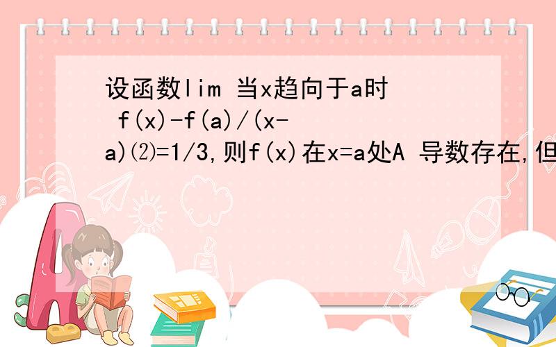 设函数lim 当x趋向于a时 f(x)-f(a)/(x-a)⑵=1/3,则f(x)在x=a处A 导数存在,但导数不等于零.B倒数不存在 C取得极大值 D取得极小值