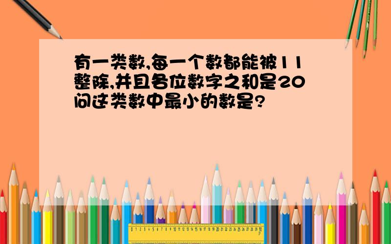 有一类数,每一个数都能被11整除,并且各位数字之和是20问这类数中最小的数是?