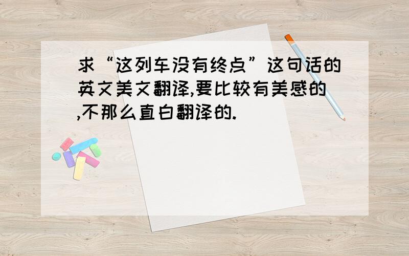 求“这列车没有终点”这句话的英文美文翻译,要比较有美感的,不那么直白翻译的.