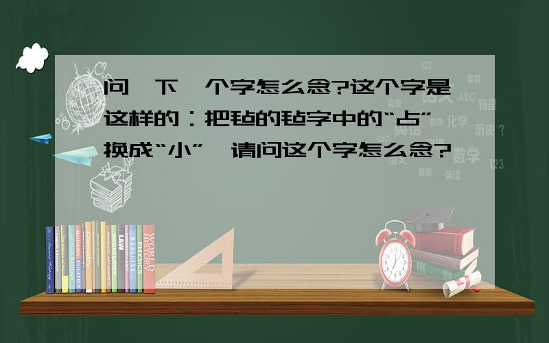 问一下一个字怎么念?这个字是这样的：把毡的毡字中的“占”换成“小”,请问这个字怎么念?