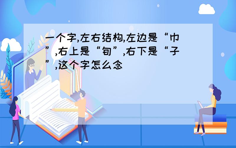 一个字,左右结构,左边是“巾”,右上是“旬”,右下是“子”,这个字怎么念