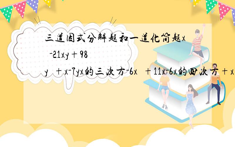 三道因式分解题和一道化简题x²-21xy+98y²+x-7yx的三次方-6x²+11x-6x的四次方+x的三次方-3x²-4x-4