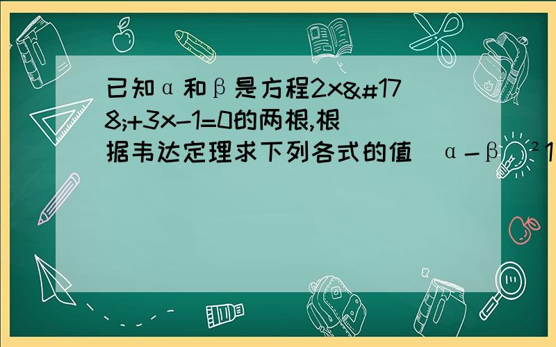 已知α和β是方程2x²+3x-1=0的两根,根据韦达定理求下列各式的值（α-β）²1/α²+1/β²