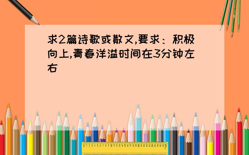 求2篇诗歌或散文,要求：积极向上,青春洋溢时间在3分钟左右