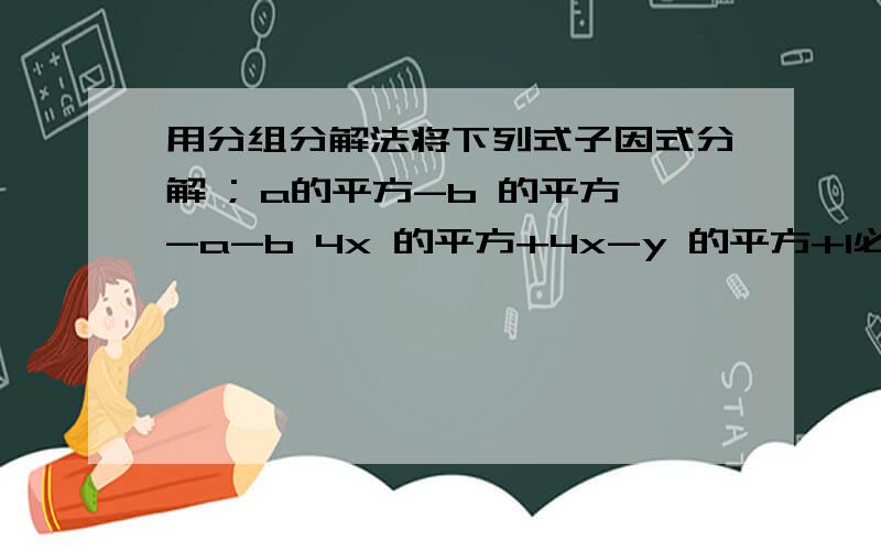 用分组分解法将下列式子因式分解 ; a的平方-b 的平方-a-b 4x 的平方+4x-y 的平方+1必须用题上说的方法解