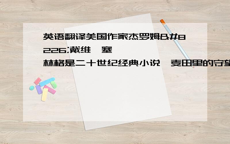 英语翻译美国作家杰罗姆•戴维•塞林格是二十世纪经典小说《麦田里的守望者》的作者,针对这部作品的评论一百年来一直不断,这是一部有着深刻寓意的象征作品,文中充斥着大量的