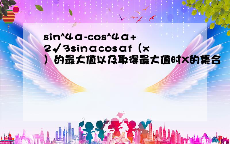 sin^4α-cos^4α+2√3sinαcosαf（x）的最大值以及取得最大值时X的集合