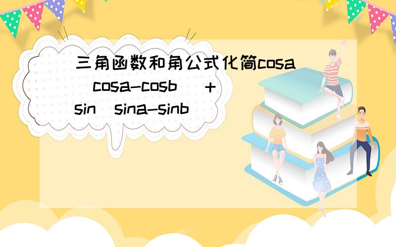 三角函数和角公式化简cosa(cosa-cosb) + sin(sina-sinb)