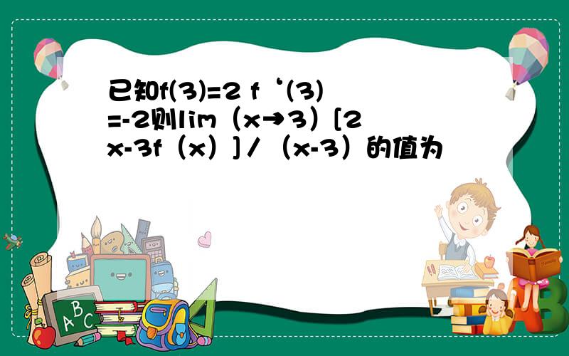 已知f(3)=2 f‘(3)=-2则lim（x→3）[2x-3f（x）]／（x-3）的值为