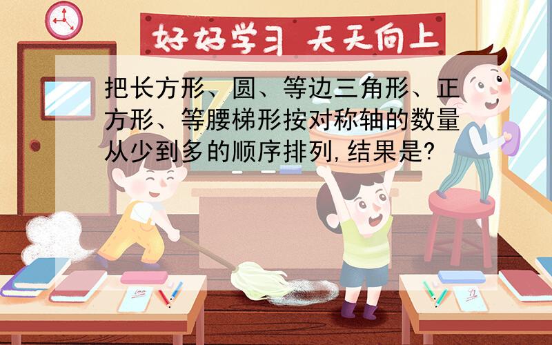 把长方形、圆、等边三角形、正方形、等腰梯形按对称轴的数量从少到多的顺序排列,结果是?