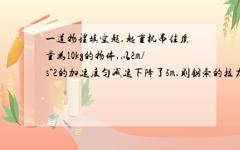 一道物理填空题,起重机吊住质量为10kg的物体,以2m/s^2的加速度匀减速下降了5m,则钢索的拉力对物体起重机吊住质量为10kg的物体,以2m/s^2的加速度匀减速下降了5m,则钢索的拉力对物体做了 J的功