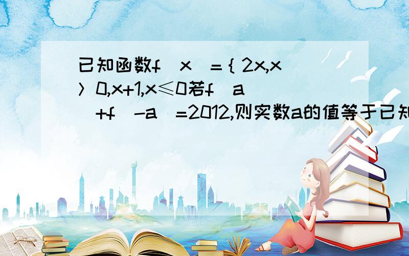 已知函数f(x)=｛2x,x＞0,x+1,x≤0若f(a)+f(-a)=2012,则实数a的值等于已知函数f(x)=｛2x,x＞0,x+1,x≤0若f(a)+f(-a)=2012,则实数a的值等于