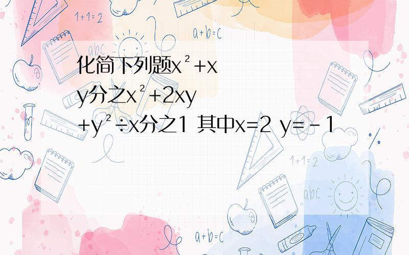 化简下列题x²+xy分之x²+2xy+y²÷x分之1 其中x=2 y=-1