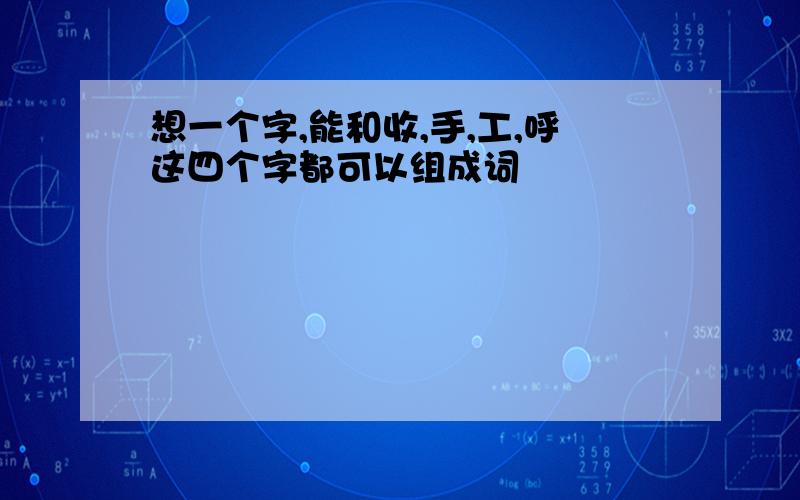 想一个字,能和收,手,工,呼这四个字都可以组成词