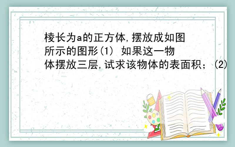 棱长为a的正方体,摆放成如图所示的图形(1) 如果这一物体摆放三层,试求该物体的表面积；(2) 依图中摆放方法类推,如果该物体共摆放了20层,求该物体的表面积