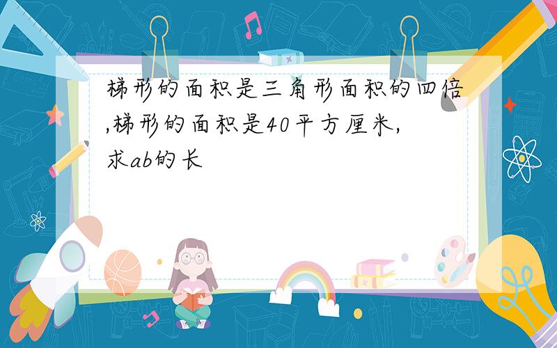 梯形的面积是三角形面积的四倍,梯形的面积是40平方厘米,求ab的长