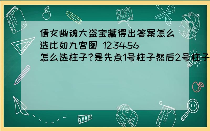 倩女幽魂大盗宝藏得出答案怎么选比如九宫图 123456 怎么选柱子?是先点1号柱子然后2号柱子然后3号柱子一直到6号柱子?