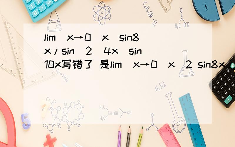 lim(x→0)x^sin8x/sin^2(4x)sin10x写错了 是lim(x→0)x^2 sin8x/sin^2(4x)sin10x