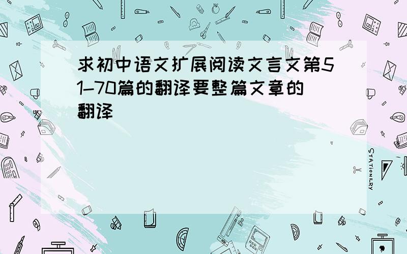 求初中语文扩展阅读文言文第51-70篇的翻译要整篇文章的翻译