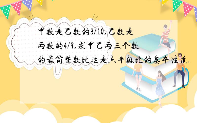 甲数是乙数的3/10,乙数是丙数的4/9,求甲乙丙三个数的最简整数比这是六年级比的基本性质.