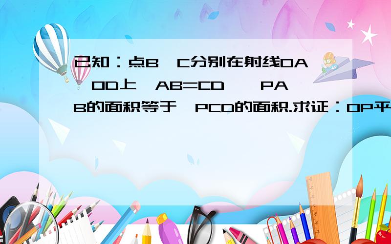 已知：点B、C分别在射线OA、OD上,AB=CD,△PAB的面积等于△PCD的面积.求证：OP平分∠AOD.已知：点B、C分别在射线OA、OD上,AB=CD,△PAB的面积等于△PCD的面积.求证：OP平分∠AOD.