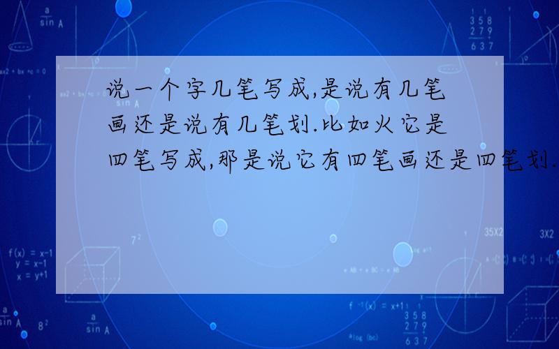 说一个字几笔写成,是说有几笔画还是说有几笔划.比如火它是四笔写成,那是说它有四笔画还是四笔划.