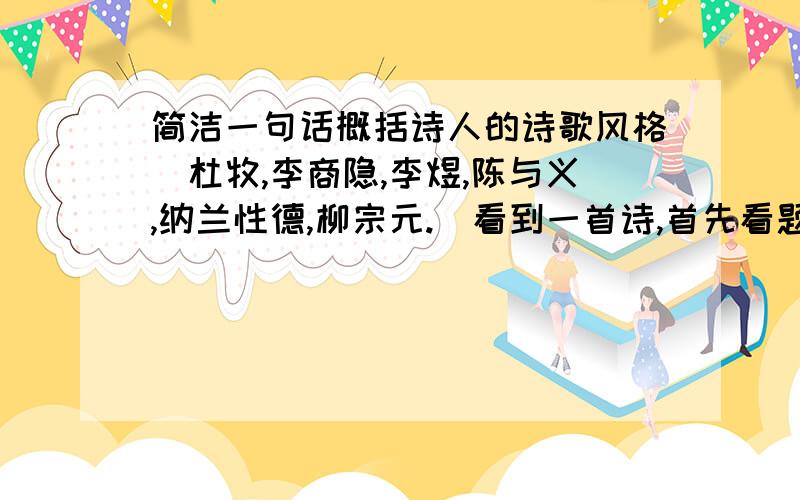 简洁一句话概括诗人的诗歌风格（杜牧,李商隐,李煜,陈与义,纳兰性德,柳宗元.)看到一首诗,首先看题目和作者,如果是李白的诗,首先想到浪漫豪放,壮志难酬,杜甫的诗,就想到忧国忧民 没读诗,