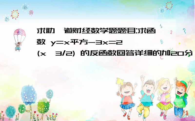 求助一道财经数学题题目:求函数 y=x平方-3x=2  (x≤3/2) 的反函数回答详细的加20分,谢谢!式子错了~~不好意思~正确:y=x平方-3x+2其他没错~~~帮忙解决~~谢谢