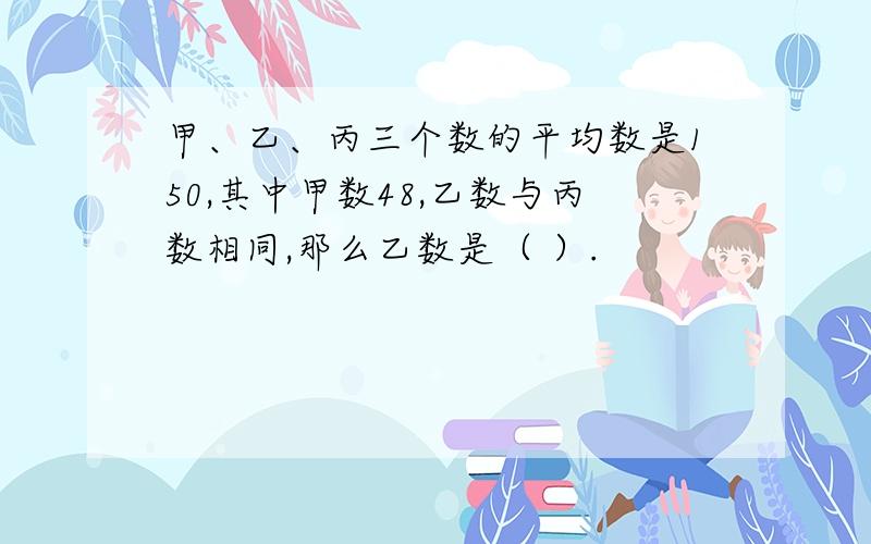 甲、乙、丙三个数的平均数是150,其中甲数48,乙数与丙数相同,那么乙数是（ ）.