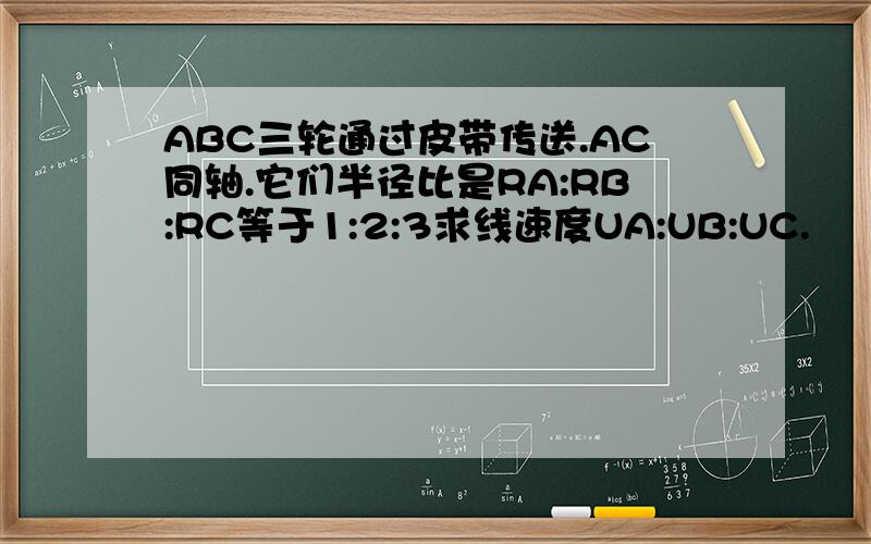 ABC三轮通过皮带传送.AC同轴.它们半径比是RA:RB:RC等于1:2:3求线速度UA:UB:UC.