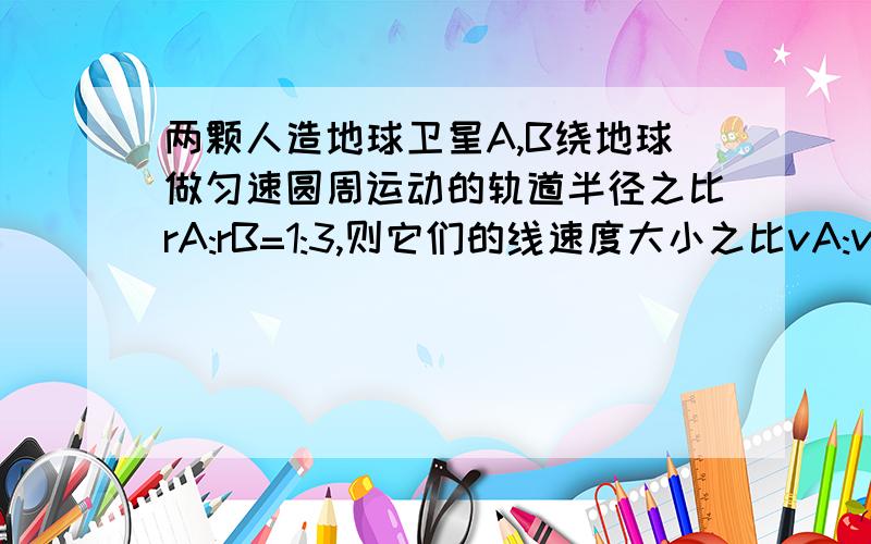 两颗人造地球卫星A,B绕地球做匀速圆周运动的轨道半径之比rA:rB=1:3,则它们的线速度大小之比vA:vB= ,向心向心加速度大小之比aA∶aB=