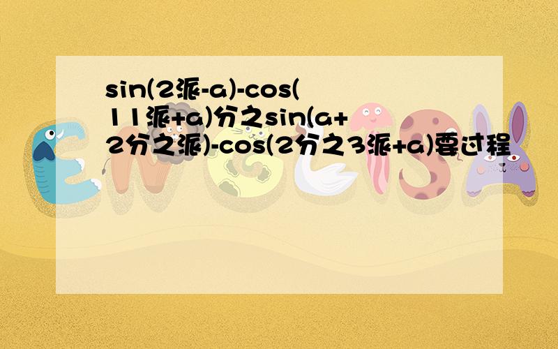 sin(2派-a)-cos(11派+a)分之sin(a+2分之派)-cos(2分之3派+a)要过程