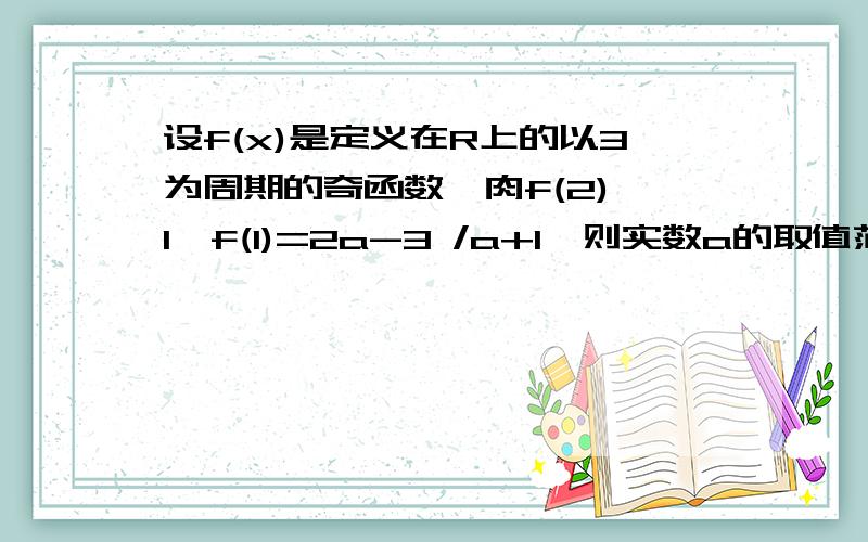 设f(x)是定义在R上的以3为周期的奇函数,肉f(2)>1,f(1)=2a-3 /a+1,则实数a的取值范围是