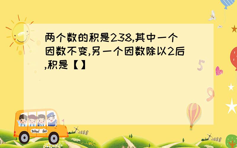 两个数的积是238,其中一个因数不变,另一个因数除以2后,积是【】