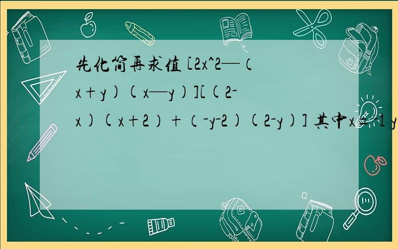 先化简再求值 [2x^2—（x+y)(x—y)][(2-x)(x+2）+（-y-2)(2-y)] 其中x=-1 y=2分之1要有过程  谢谢