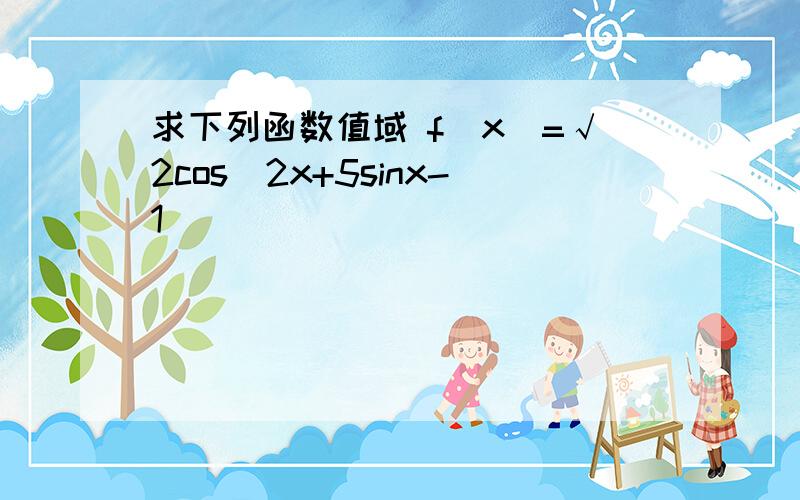 求下列函数值域 f(x)=√2cos^2x+5sinx-1