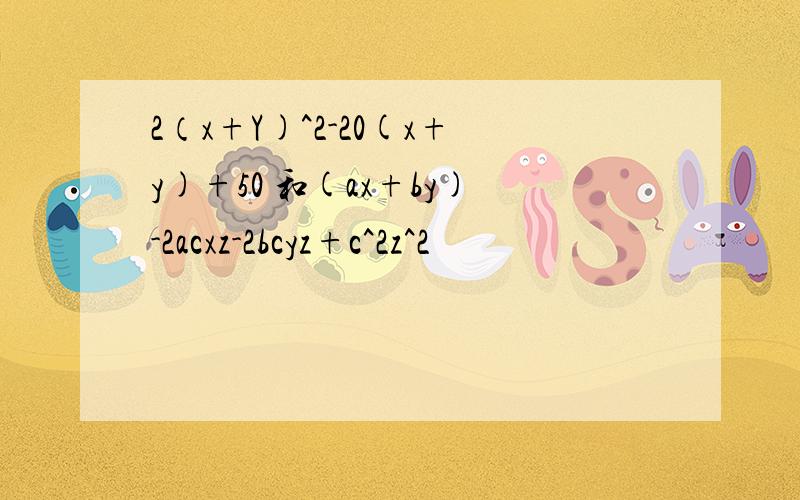 2（x+Y)^2-20(x+y)+50 和(ax+by)-2acxz-2bcyz+c^2z^2