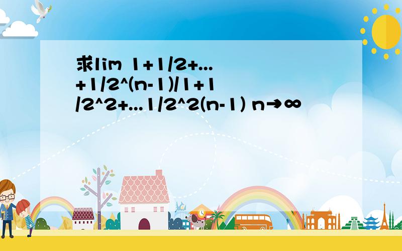 求lim 1+1/2+...+1/2^(n-1)/1+1/2^2+...1/2^2(n-1) n→∞