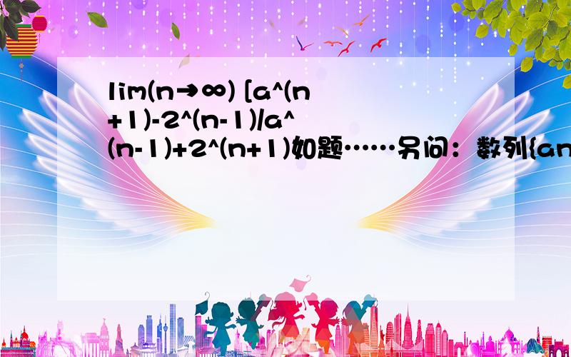 lim(n→∞) [a^(n+1)-2^(n-1)/a^(n-1)+2^(n+1)如题……另问：数列{an}中,a1=1,Sn是前n项和,当n≥2时,an=3Sn,则lim(n→∞)[Sn+1/S(n+1)-3]的值是?万分感谢T^T