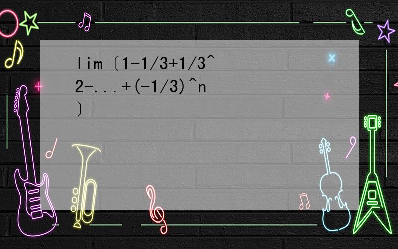 lim〔1-1/3+1/3^2-...+(-1/3)^n〕