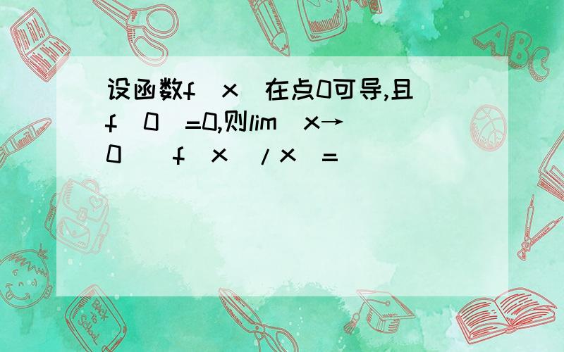 设函数f(x)在点0可导,且f(0)=0,则lim(x→0）[f(x)/x]=