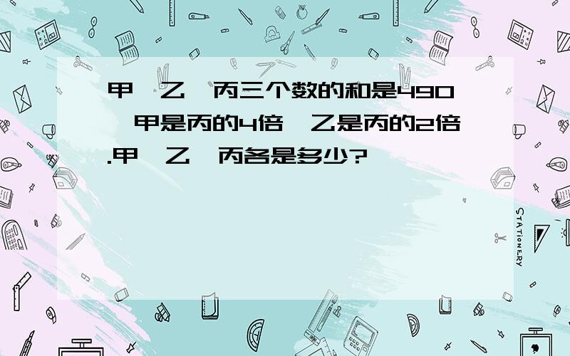 甲、乙、丙三个数的和是490,甲是丙的4倍,乙是丙的2倍.甲、乙、丙各是多少?