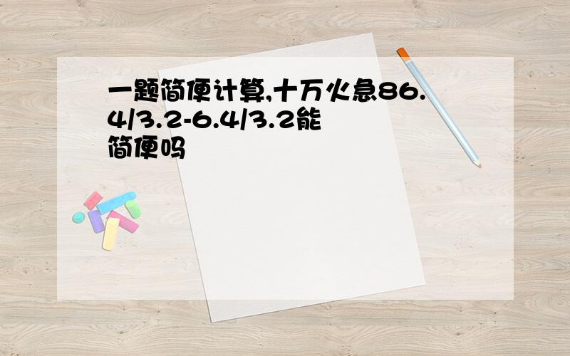 一题简便计算,十万火急86.4/3.2-6.4/3.2能简便吗