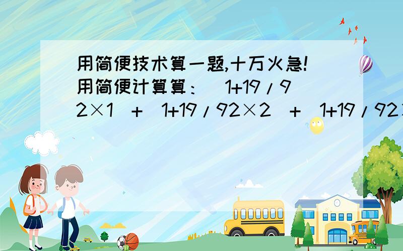 用简便技术算一题,十万火急!用简便计算算：（1+19/92×1）+（1+19/92×2）+（1+19/92×3）+…+（1+19/92×10）+（1+19/92×11）我没有写错把答案写出来给我我约分约到脑发热