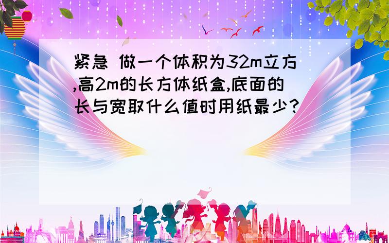 紧急 做一个体积为32m立方,高2m的长方体纸盒,底面的长与宽取什么值时用纸最少?