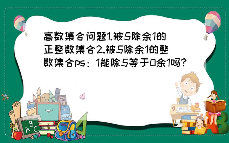 高数集合问题1.被5除余1的正整数集合2.被5除余1的整数集合ps：1能除5等于0余1吗?