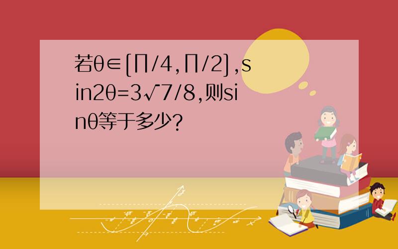 若θ∈[∏/4,∏/2],sin2θ=3√7/8,则sinθ等于多少?