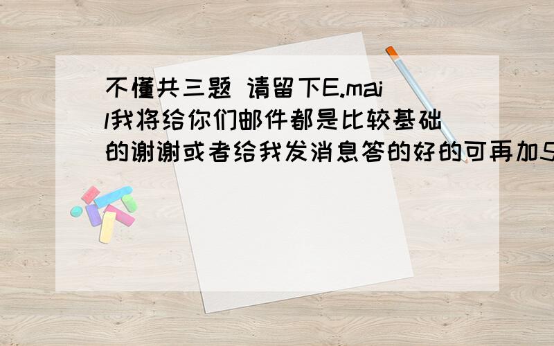 不懂共三题 请留下E.mail我将给你们邮件都是比较基础的谢谢或者给我发消息答的好的可再加50分并属上名字。答的好追加分数50