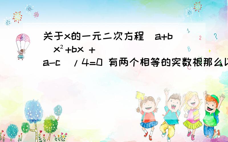 关于x的一元二次方程(a+b)x²+bx +（a-c）/4=0 有两个相等的实数根那么以a,b,c为三边的三角形是（  ）A、以a为斜边的直角三角形        B、以c为斜边的直角三角形  C、以b为底边的等腰三角形